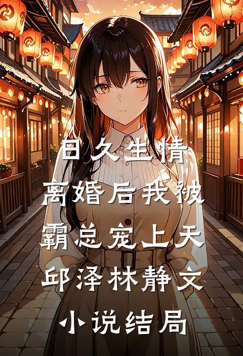 日久生情：离婚后我被霸总宠上天邱泽林静文小说结局