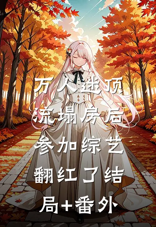 万人迷顶流塌房后，参加综艺翻红了结局+番外
