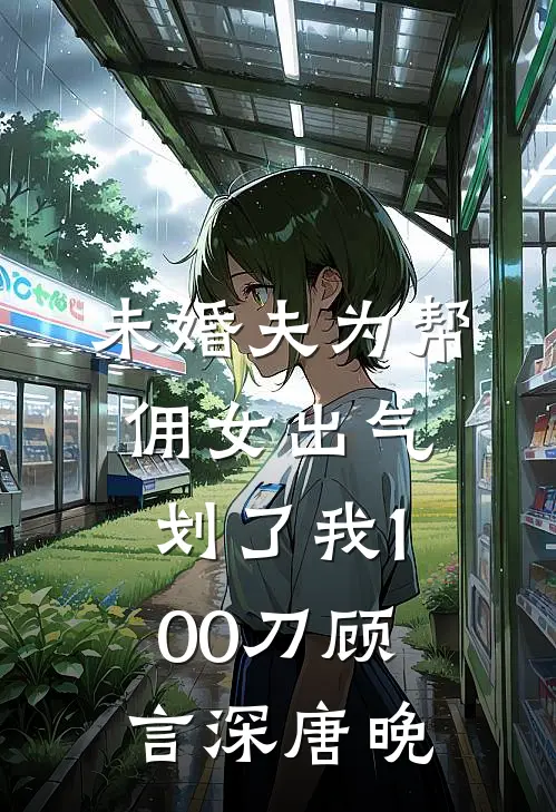 未婚夫为帮佣女出气，划了我100刀顾言深唐晚