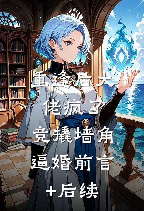 重逢后大佬疯了，竟撬墙角逼婚前言+后续
