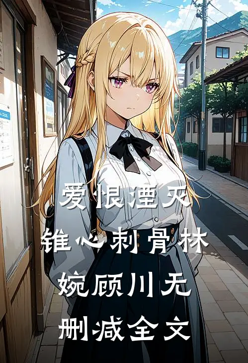 爱恨湮灭，锥心刺骨林婉顾川无删减全文