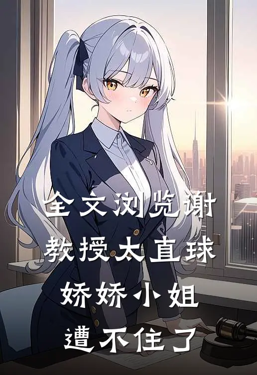 全文浏览谢教授太直球，娇娇小姐遭不住了