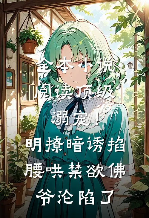 全本小说阅读顶级溺宠！明撩暗诱掐腰哄，禁欲佛爷沦陷了
