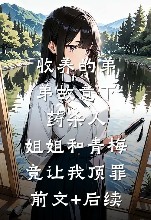 收养的弟弟故意下药杀人，姐姐和青梅竟让我顶罪前文+后续