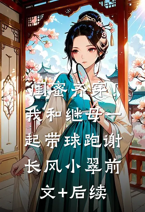 闺蜜齐穿！我和继母一起带球跑谢长风小翠前文+后续