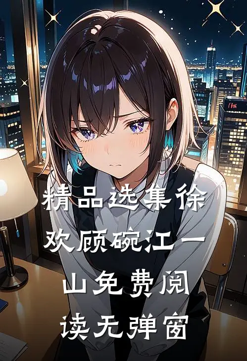 精品选集徐欢顾碗江一山免费阅读无弹窗