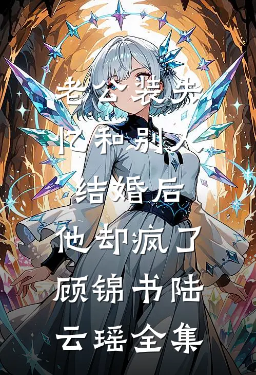 老公装失忆和别人结婚后，他却疯了顾锦书陆云瑶 全集