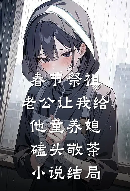 春节祭祖，老公让我给他童养媳磕头敬茶小说结局
