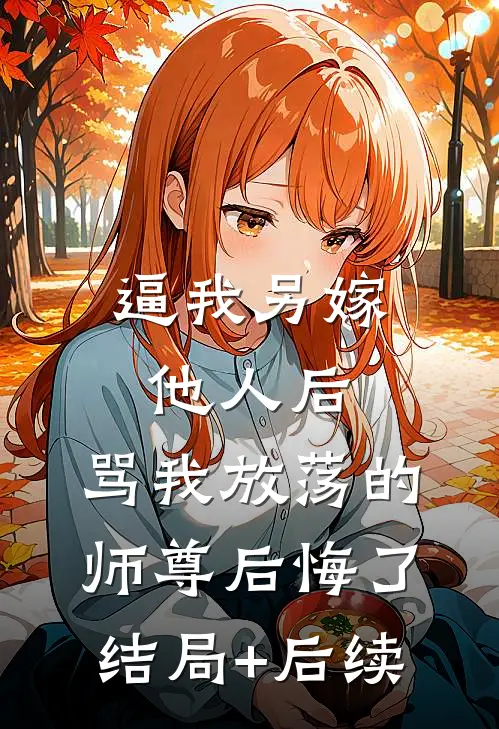 逼我另嫁他人后，骂我放荡的师尊后悔了结局+后续