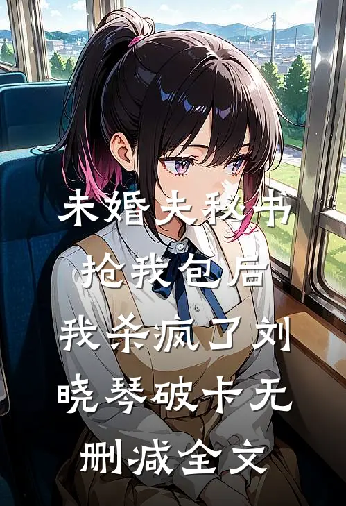 未婚夫秘书抢我包后，我杀疯了刘晓琴破卡无删减全文