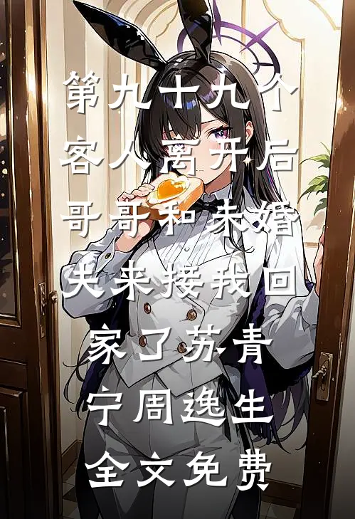第九十九个客人离开后，哥哥和未婚夫来接我回家了苏青宁周逸生全文免费
