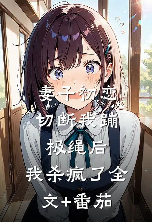 妻子初恋切断我蹦极绳后，我杀疯了全文+番茄