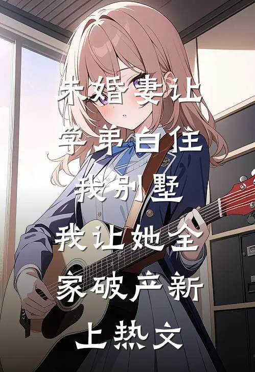 未婚妻让学弟白住我别墅，我让她全家破产新上热文