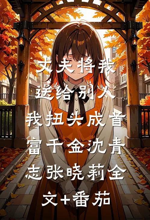 丈夫将我送给别人，我扭头成首富千金沈青志张晓莉全文+番茄