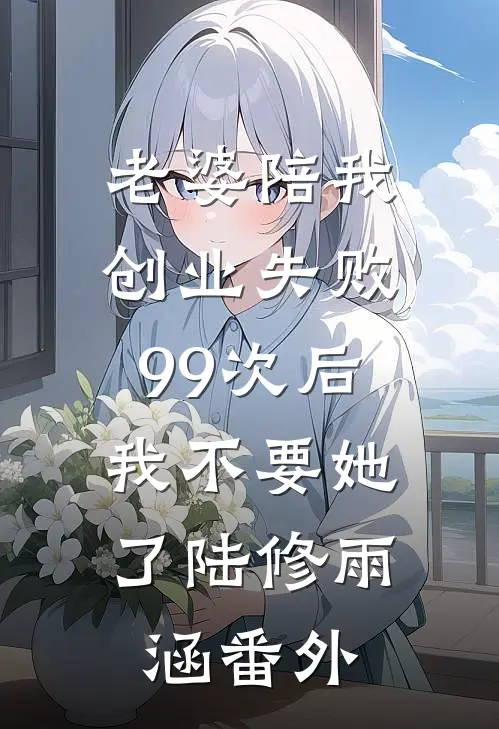 老婆陪我创业失败99次后，我不要她了陆修雨涵番外