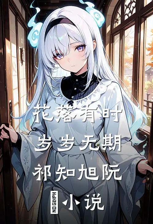 花落有时，岁岁无期祁知旭阮玥小说