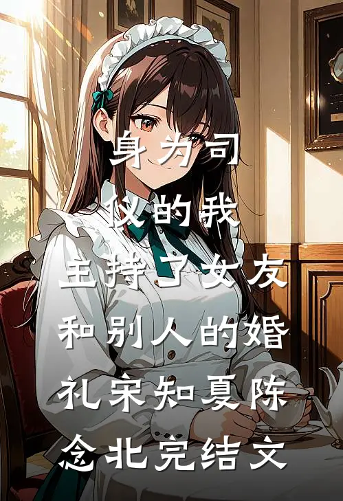 身为司仪的我，主持了女友和别人的婚礼宋知夏陈念北完结文