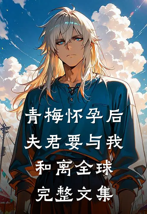 青梅怀孕后，夫君要与我和离全球完整文集
