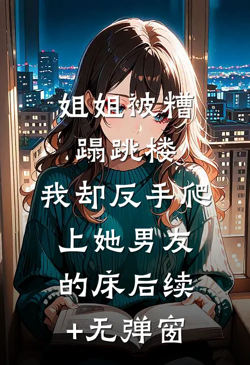 姐姐被糟蹋跳楼，我却反手爬上她男友的床后续+无弹窗