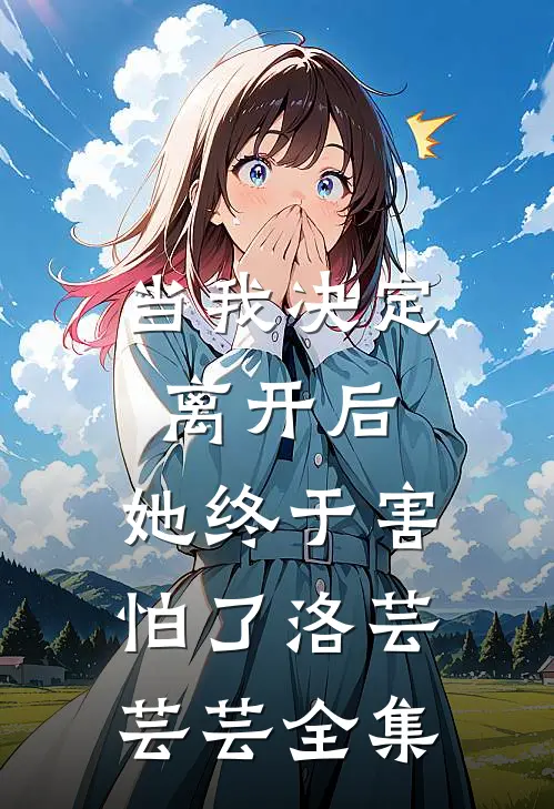 当我决定离开后，她终于害怕了洛芸芸芸全集