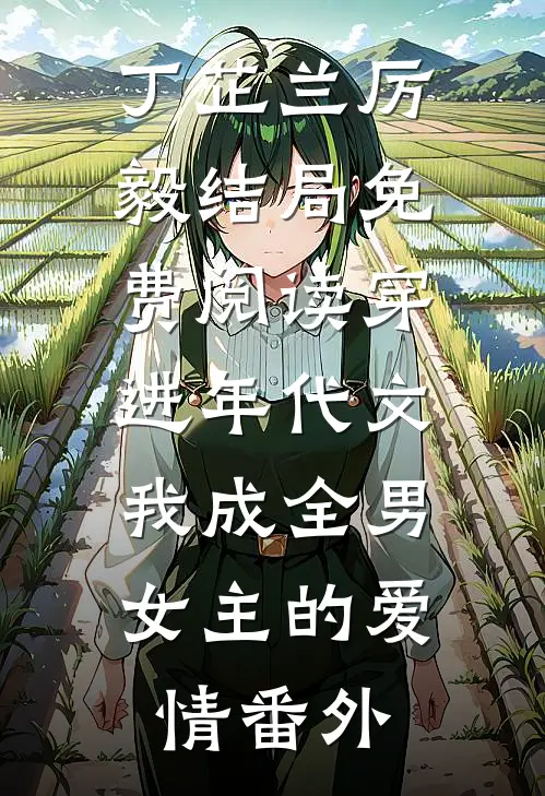 丁芷兰厉毅结局免费阅读穿进年代文，我成全男女主的爱情番外