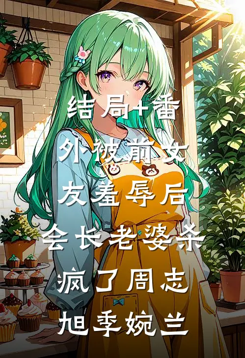 结局+番外被前女友羞辱后，会长老婆杀疯了周志旭季婉兰