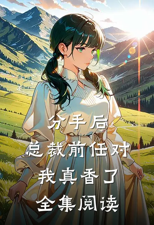 分手后，总裁前任对我真香了全集阅读