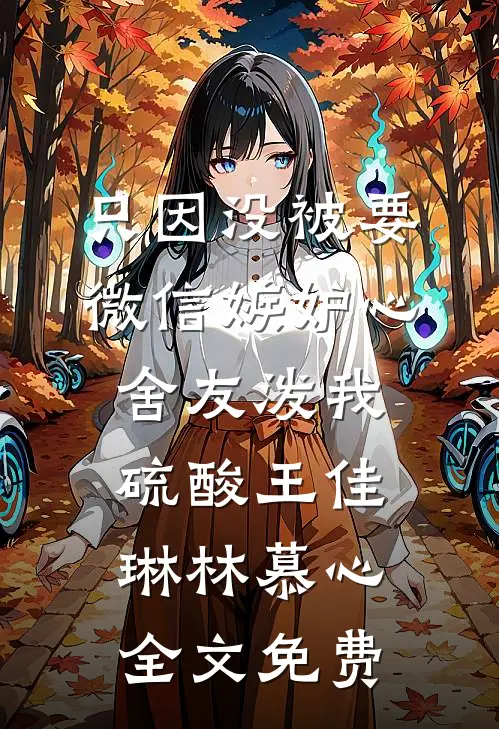 只因没被要微信嫉妒心舍友泼我硫酸王佳琳林慕心全文免费