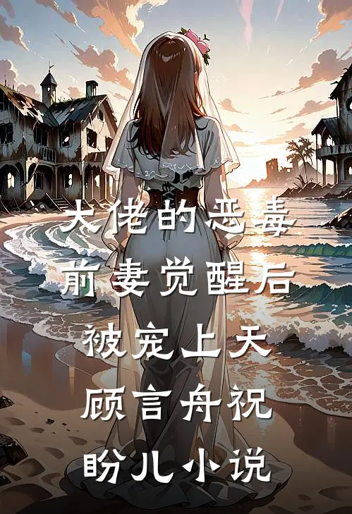 大佬的恶毒前妻觉醒后，被宠上天顾言舟祝盼儿小说
