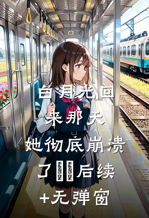 白月光回来那天，她彻底崩溃了​​后续+无弹窗