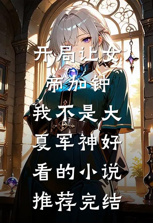 开局让女帝加钟，我不是大夏军神好看的小说推荐完结