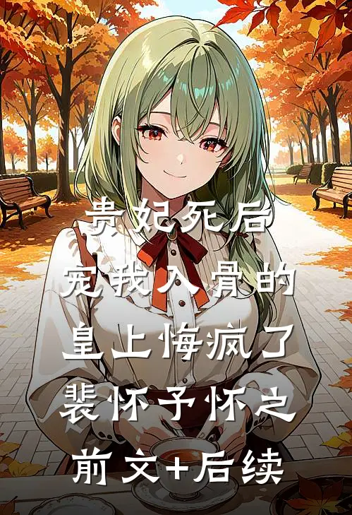 贵妃死后，宠我入骨的皇上悔疯了裴怀予怀之前文+后续