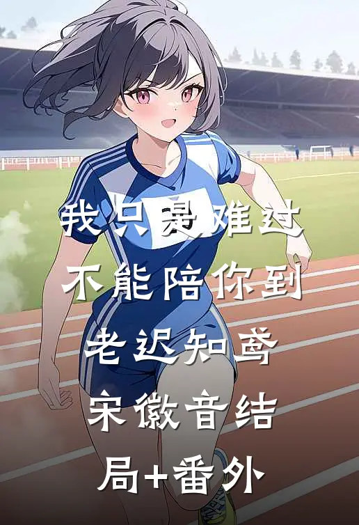 我只是难过不能陪你到老迟知鸢宋徽音结局+番外