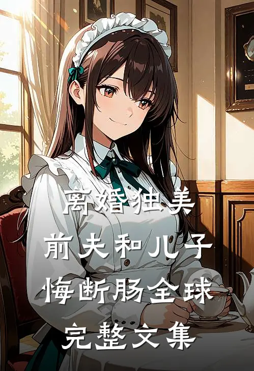 离婚独美，前夫和儿子悔断肠全球完整文集