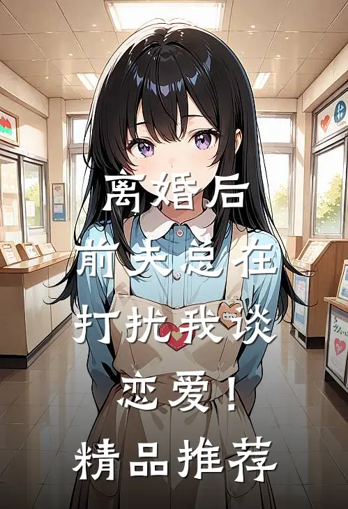 离婚后，前夫总在打扰我谈恋爱！精品推荐