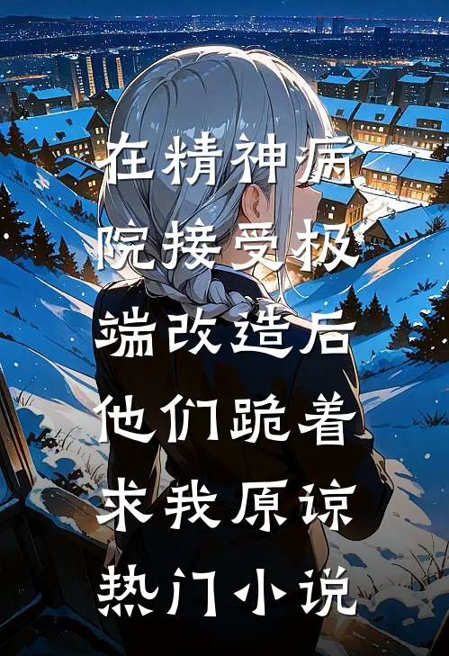 在精神病院接受极端改造后，他们跪着求我原谅热门小说