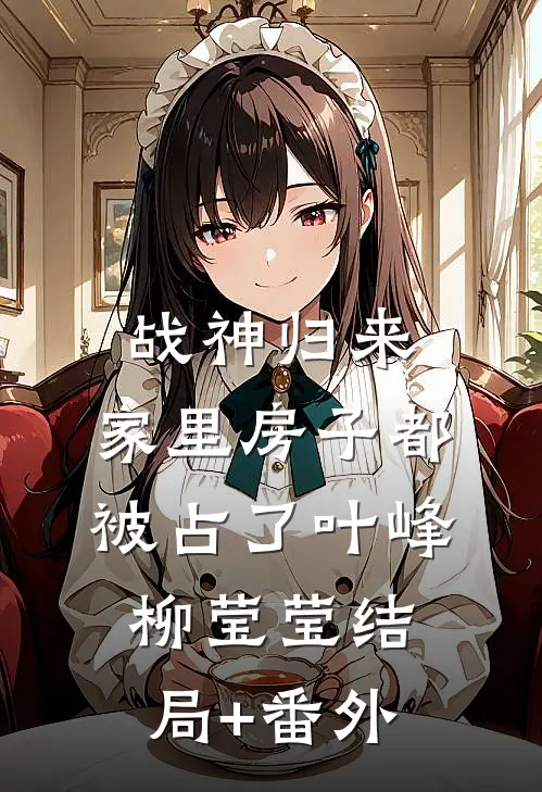 战神归来，家里房子都被占了叶峰柳莹莹结局+番外