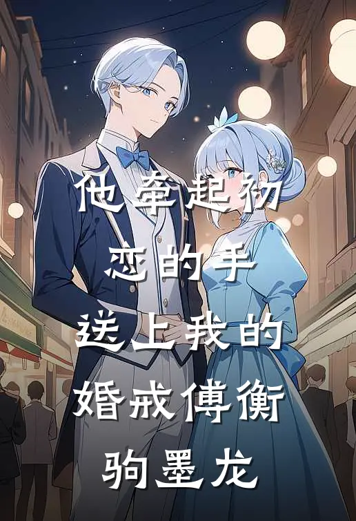 他牵起初恋的手，送上我的婚戒傅衡驹墨龙