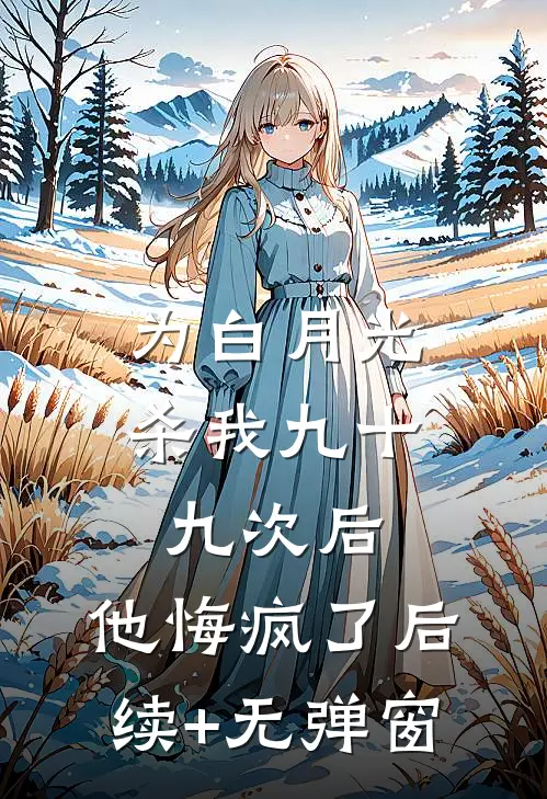 为白月光杀我九十九次后，他悔疯了后续+无弹窗