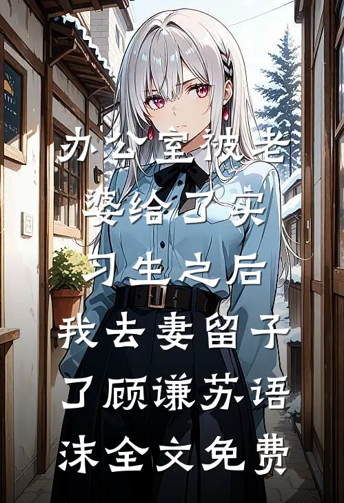 办公室被老婆给了实习生之后，我去妻留子了顾谦苏语沫全文免费
