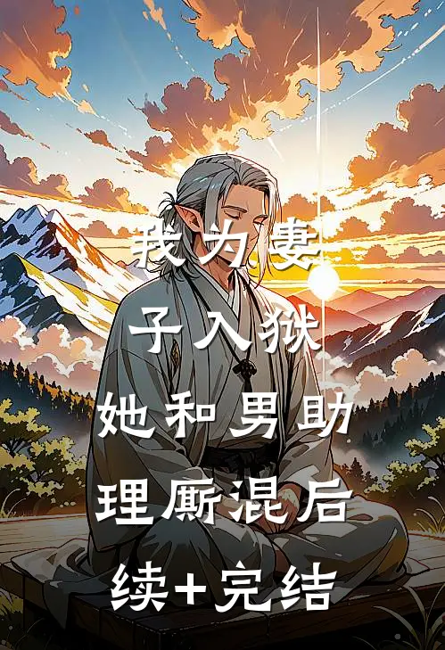 我为妻子入狱，她和男助理厮混后续+完结