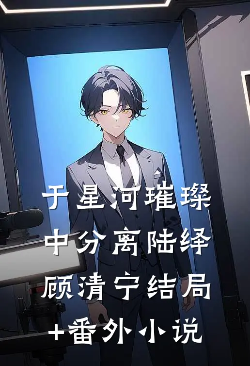 于星河璀璨中分离陆绎顾清宁结局+番外小说