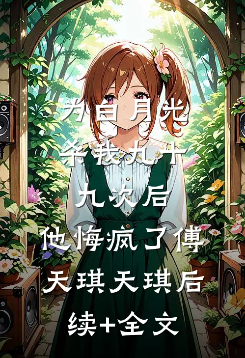 为白月光杀我九十九次后，他悔疯了傅天琪天琪后续+全文