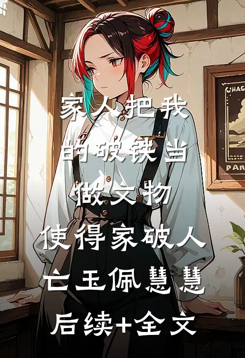 家人把我的破铁当做文物，使得家破人亡玉佩慧慧后续+全文
