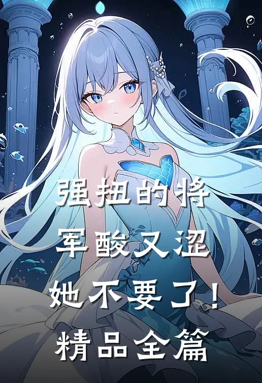 强扭的将军酸又涩，她不要了！精品全篇