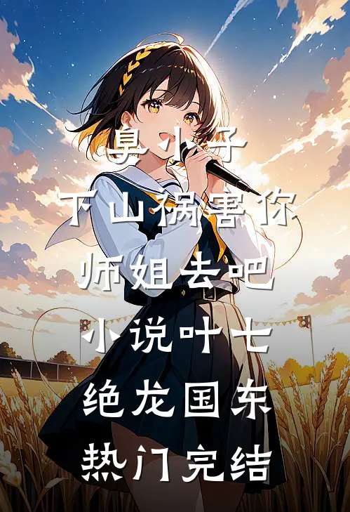 臭小子，下山祸害你师姐去吧小说叶七绝龙国东热门完结
