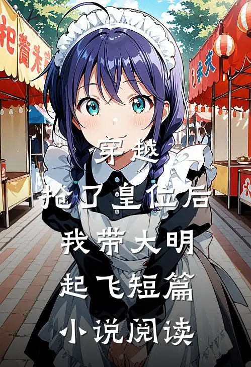穿越：抢了皇位后，我带大明起飞短篇小说阅读