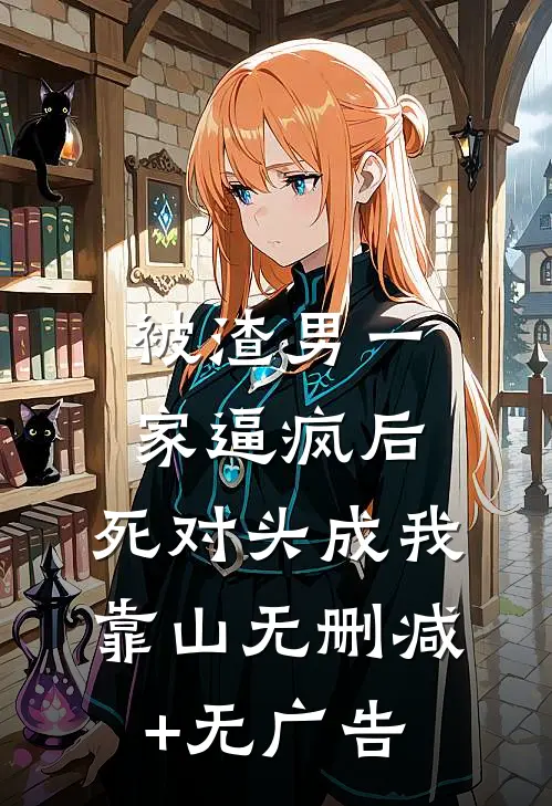 被渣男一家逼疯后，死对头成我靠山无删减+无广告