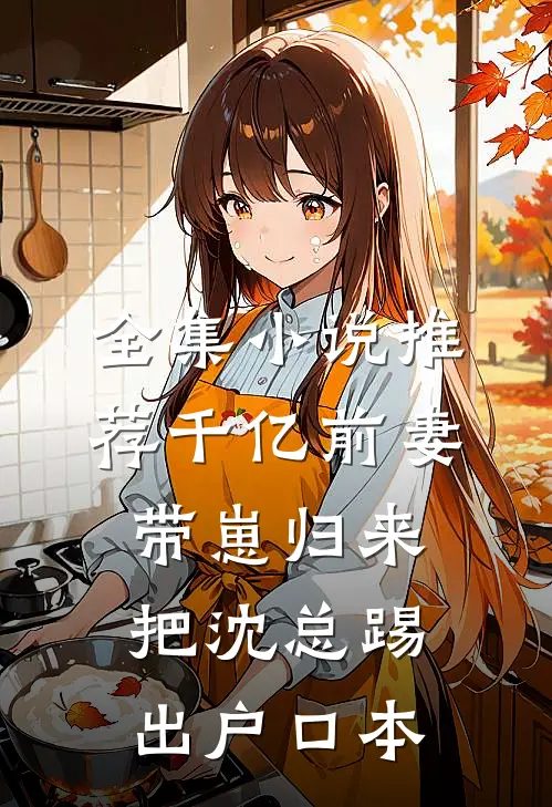 全集小说推荐千亿前妻带崽归来，把沈总踢出户口本