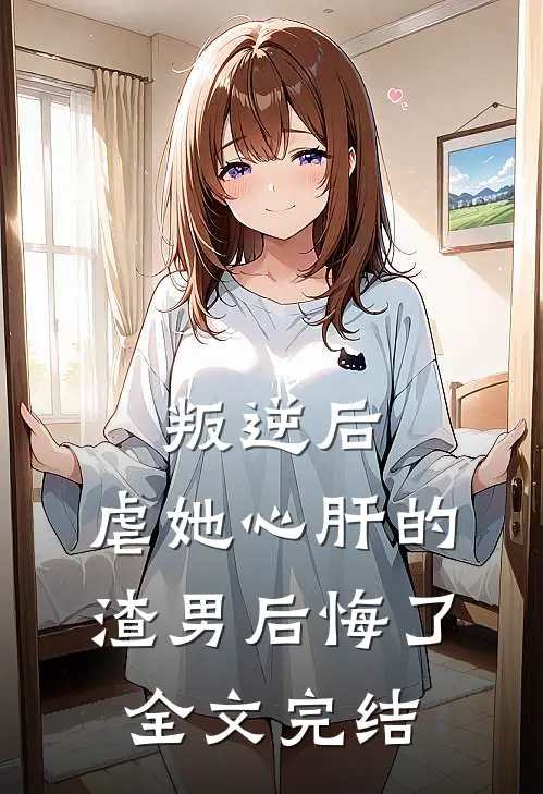 叛逆后，虐她心肝的渣男后悔了全文完结